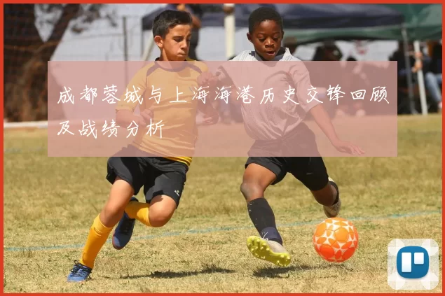 成都蓉城与上海海港历史交锋回顾及战绩分析