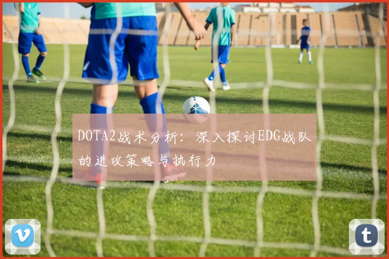 DOTA2战术分析：深入探讨EDG战队的进攻策略与执行力