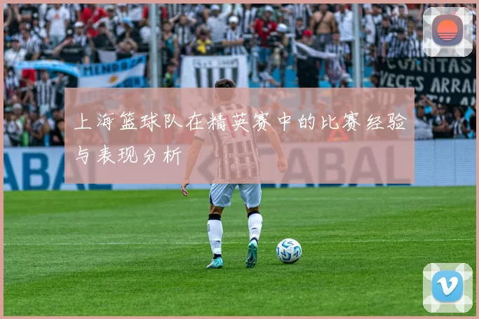 上海篮球队在精英赛中的比赛经验与表现分析