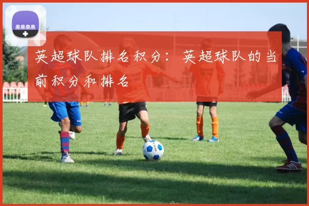 英超球队排名积分：英超球队的当前积分和排名