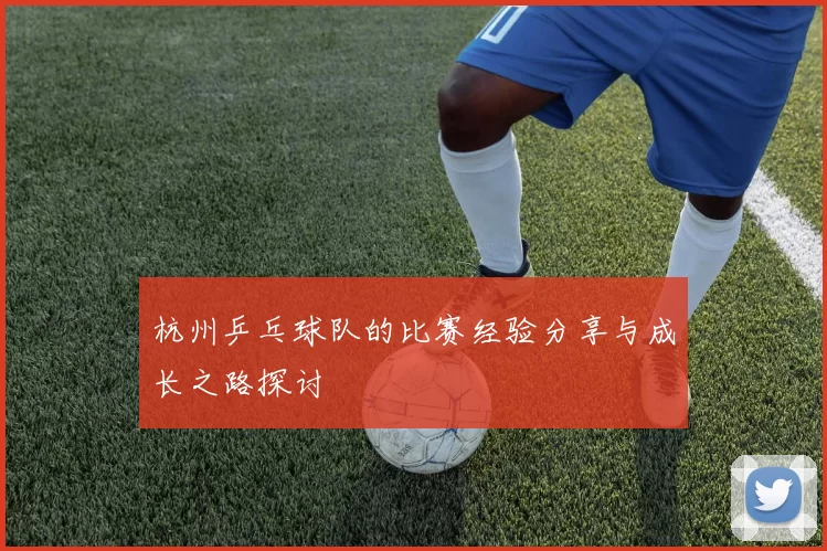 杭州乒乓球队的比赛经验分享与成长之路探讨