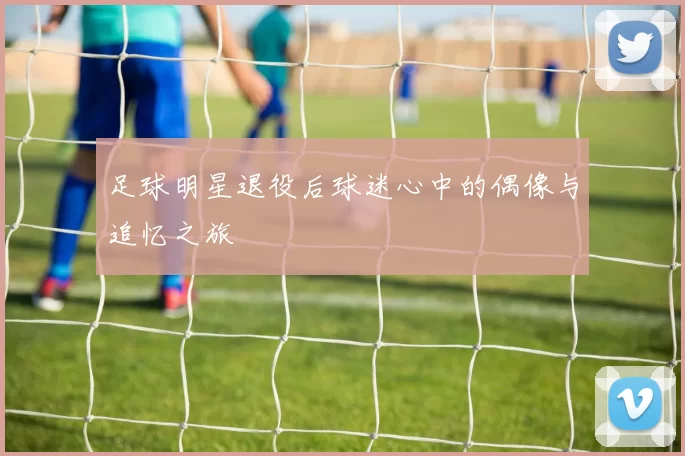 足球明星退役后球迷心中的偶像与追忆之旅