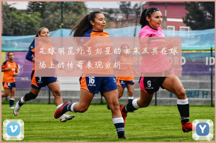 足球明星外号刘星的由来及其在球场上的传奇表现分析