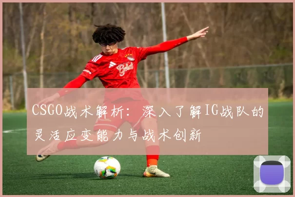 CSGO战术解析：深入了解IG战队的灵活应变能力与战术创新