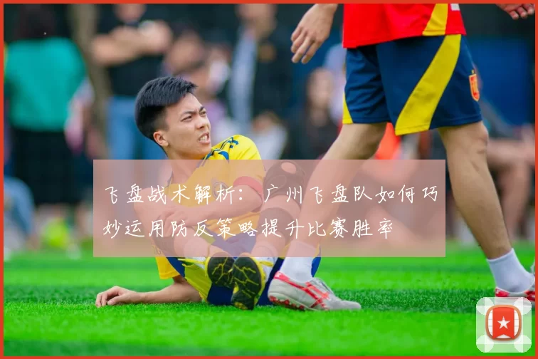 飞盘战术解析：广州飞盘队如何巧妙运用防反策略提升比赛胜率