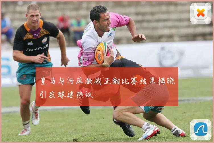 皇马与河床激战正酣比赛结果揭晓引发球迷热议
