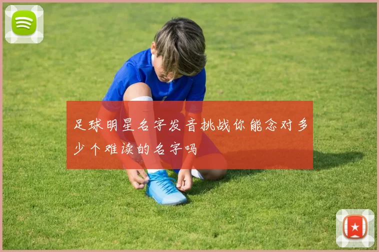 足球明星名字发音挑战你能念对多少个难读的名字吗