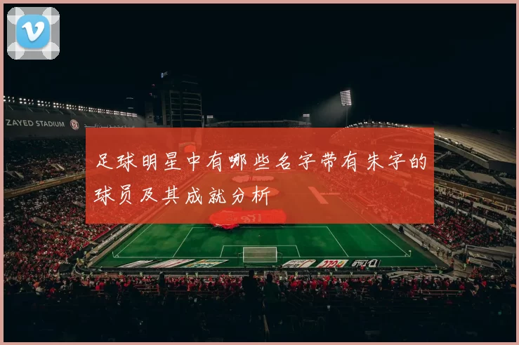 足球明星中有哪些名字带有朱字的球员及其成就分析
