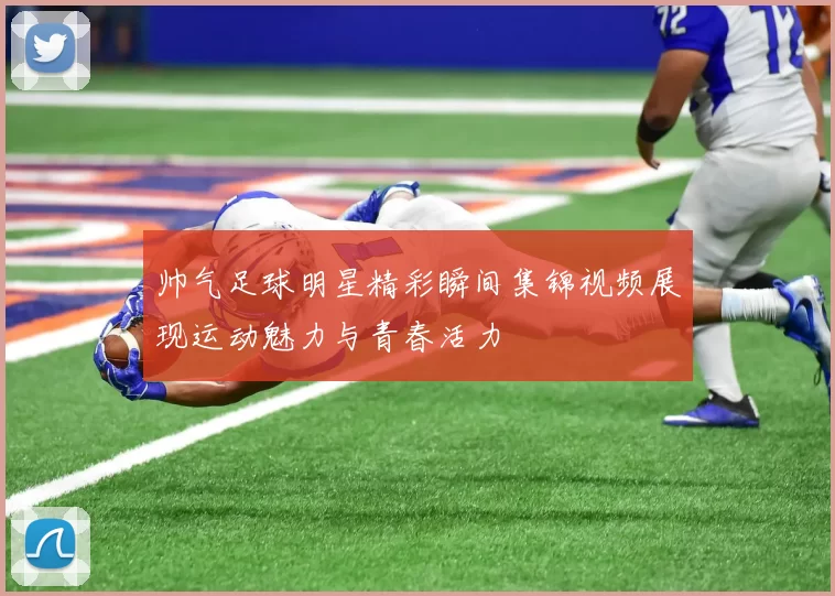 帅气足球明星精彩瞬间集锦视频展现运动魅力与青春活力