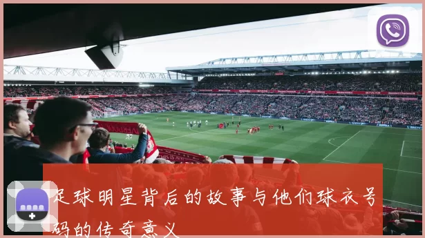 足球明星背后的故事与他们球衣号码的传奇意义