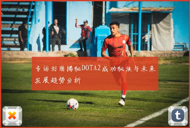 专访刘丽揭秘DOTA2成功秘诀与未来发展趋势分析