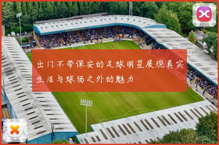 出门不带保安的足球明星展现真实生活与球场之外的魅力