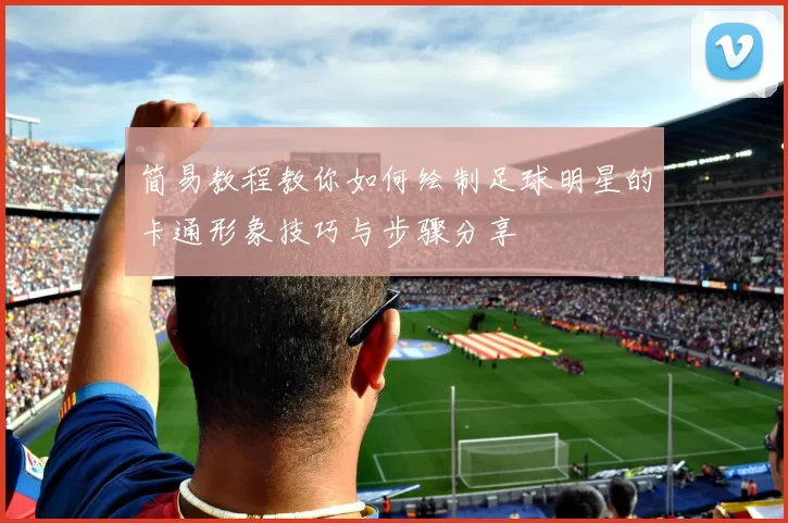简易教程教你如何绘制足球明星的卡通形象技巧与步骤分享