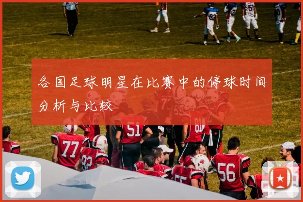 各国足球明星在比赛中的停球时间分析与比较