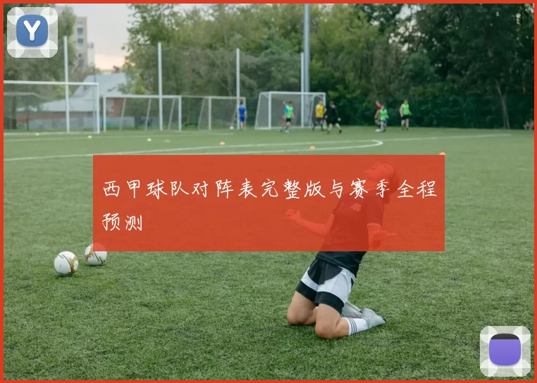 西甲球队对阵表完整版与赛季全程预测