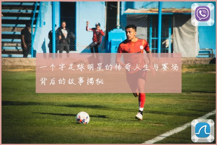 一个字足球明星的传奇人生与赛场背后的故事揭秘