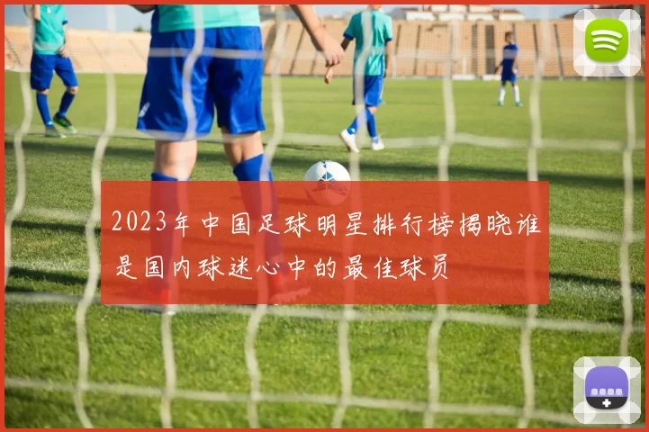 2023年中国足球明星排行榜揭晓谁是国内球迷心中的最佳球员