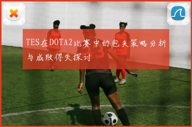 TES在DOTA2比赛中的包夹策略分析与成败得失探讨