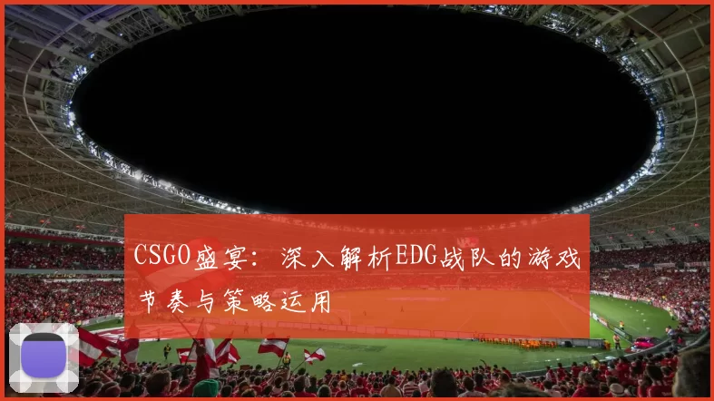 CSGO盛宴：深入解析EDG战队的游戏节奏与策略运用