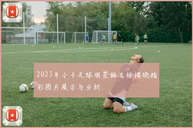 2023年小卡足球明星排名榜揭晓精彩图片展示与分析