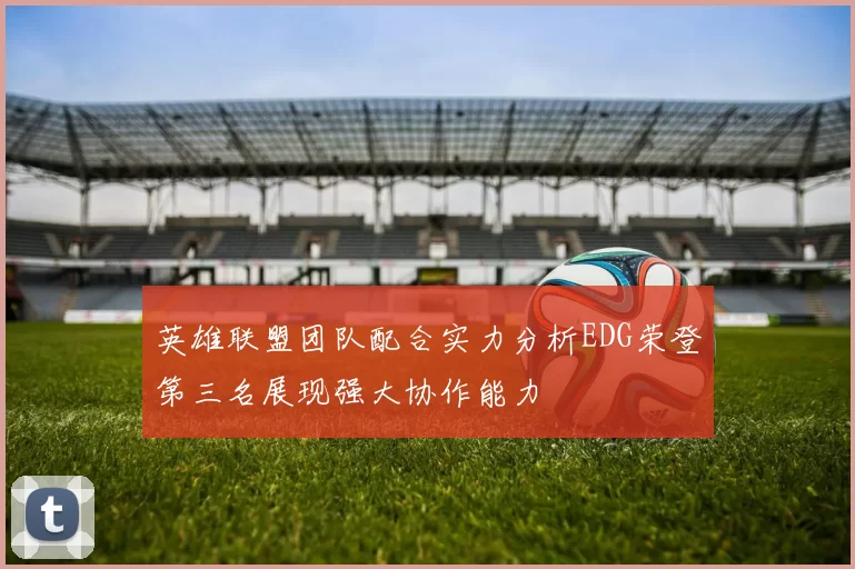 英雄联盟团队配合实力分析EDG荣登第三名展现强大协作能力