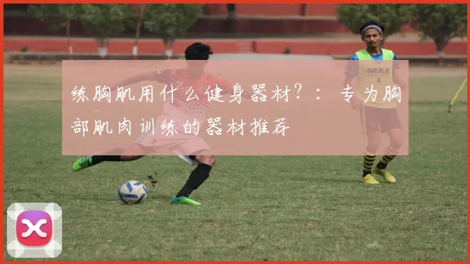 练胸肌用什么健身器材？：专为胸部肌肉训练的器材推荐