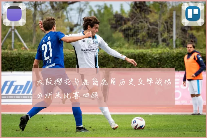 大阪樱花与鹿岛鹿角历史交锋战绩分析及比赛回顾