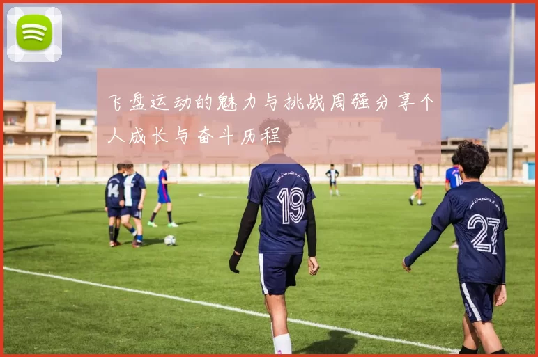 飞盘运动的魅力与挑战周强分享个人成长与奋斗历程