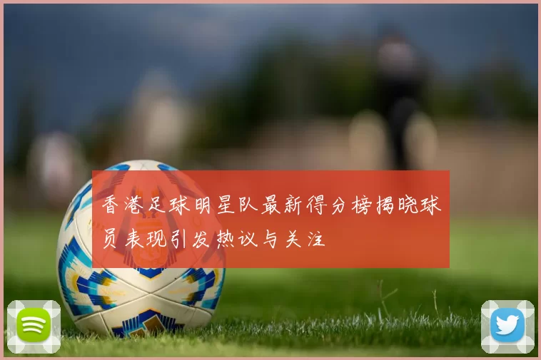 香港足球明星队最新得分榜揭晓球员表现引发热议与关注