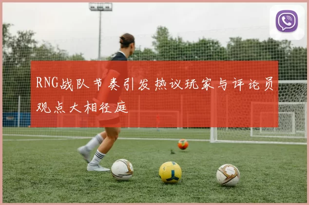 RNG战队节奏引发热议玩家与评论员观点大相径庭