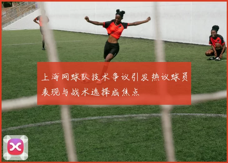 上海网球队技术争议引发热议球员表现与战术选择成焦点