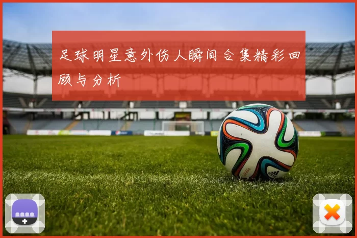 足球明星意外伤人瞬间合集精彩回顾与分析