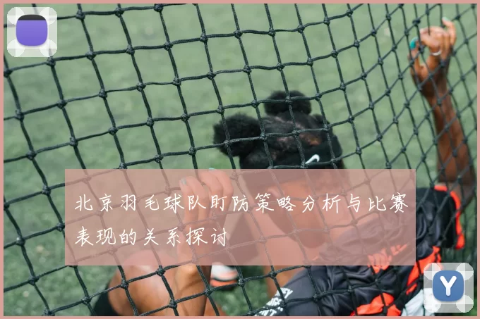 北京羽毛球队盯防策略分析与比赛表现的关系探讨