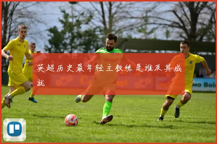 英超历史最年轻主教练是谁及其成就