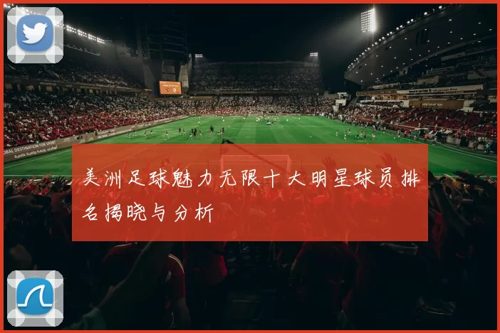 美洲足球魅力无限十大明星球员排名揭晓与分析