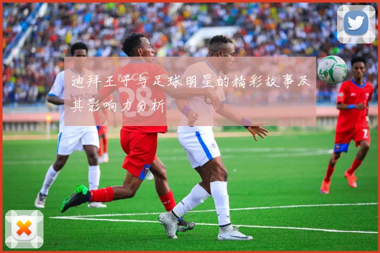 迪拜王子与足球明星的精彩故事及其影响力分析