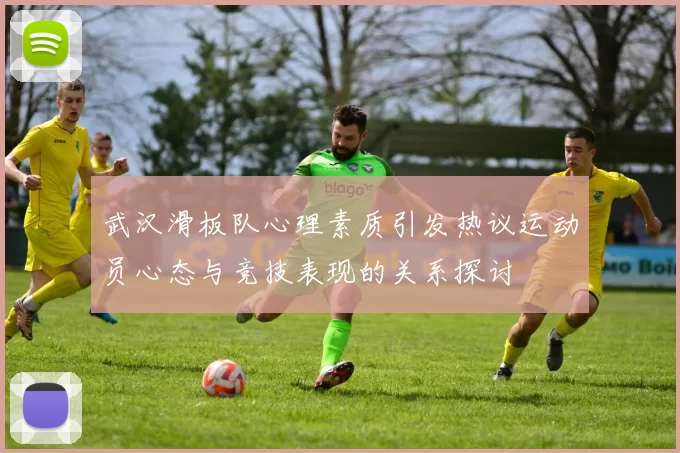 武汉滑板队心理素质引发热议运动员心态与竞技表现的关系探讨