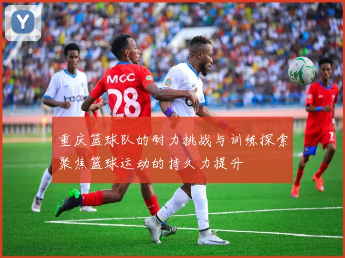 重庆篮球队的耐力挑战与训练探索聚焦篮球运动的持久力提升