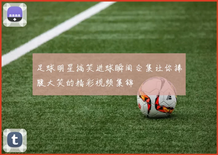 足球明星搞笑进球瞬间合集让你捧腹大笑的精彩视频集锦