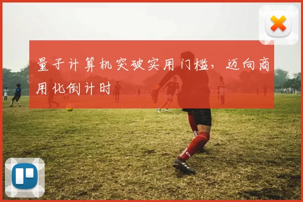 量子计算机突破实用门槛，迈向商用化倒计时