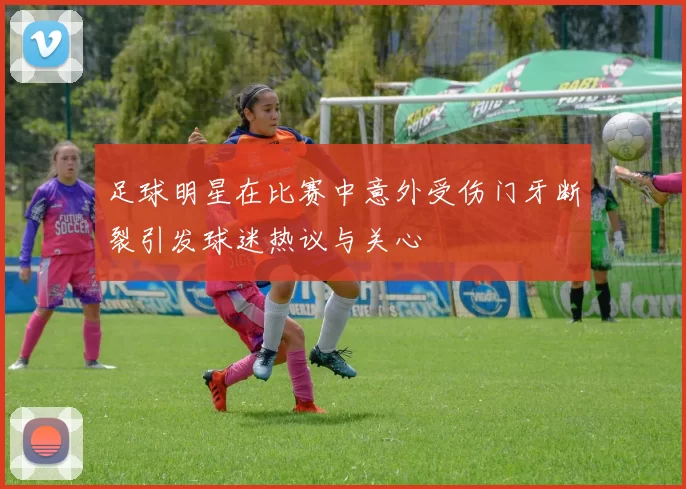 足球明星在比赛中意外受伤门牙断裂引发球迷热议与关心