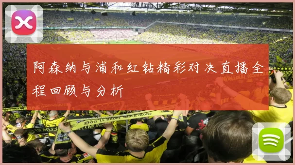 阿森纳与浦和红钻精彩对决直播全程回顾与分析