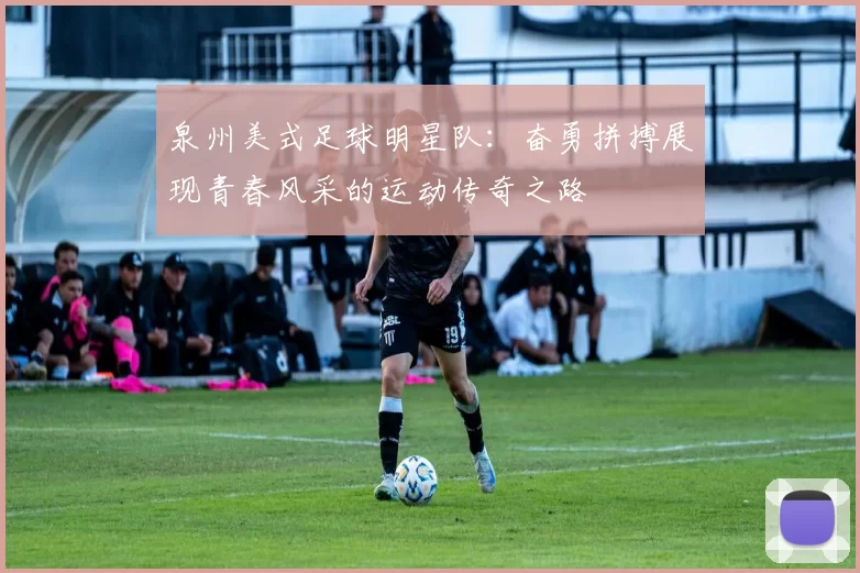 泉州美式足球明星队：奋勇拼搏展现青春风采的运动传奇之路