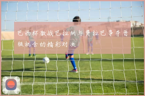 巴西杯激战巴拉纳与费拉巴争夺晋级机会的精彩对决