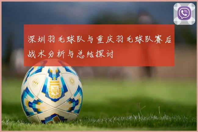 深圳羽毛球队与重庆羽毛球队赛后战术分析与总结探讨