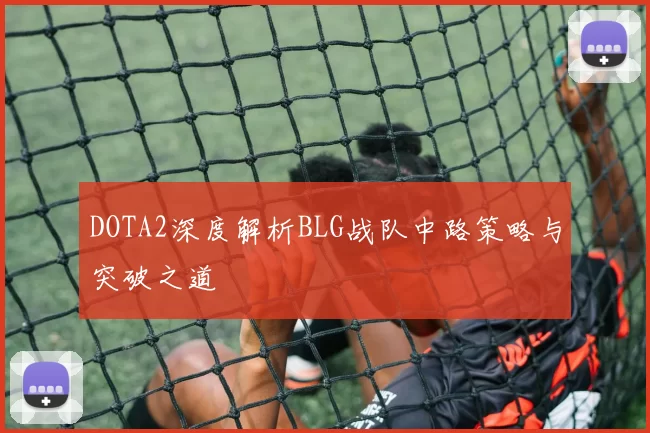 DOTA2深度解析BLG战队中路策略与突破之道