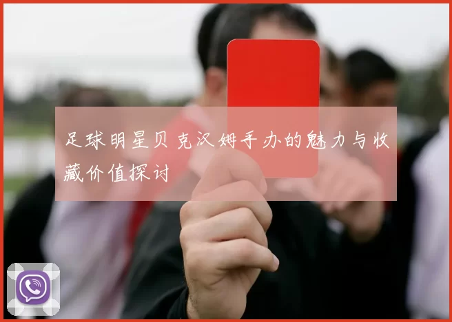 足球明星贝克汉姆手办的魅力与收藏价值探讨
