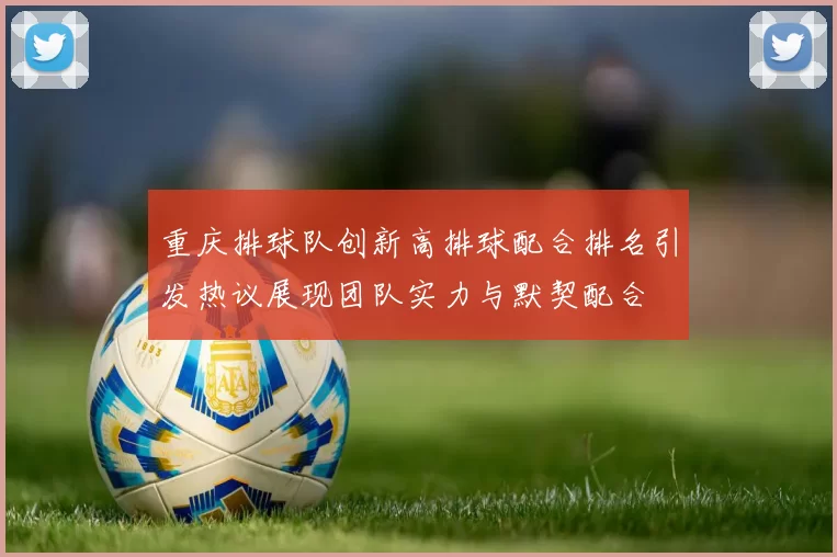 重庆排球队创新高排球配合排名引发热议展现团队实力与默契配合