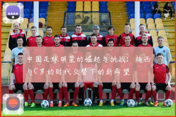 中国足球明星的崛起与挑战：梅西与C罗的时代交替下的新希望