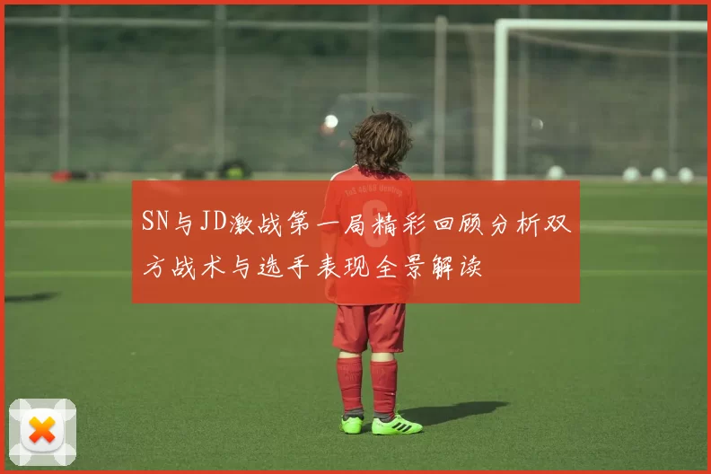 SN与JD激战第一局精彩回顾分析双方战术与选手表现全景解读